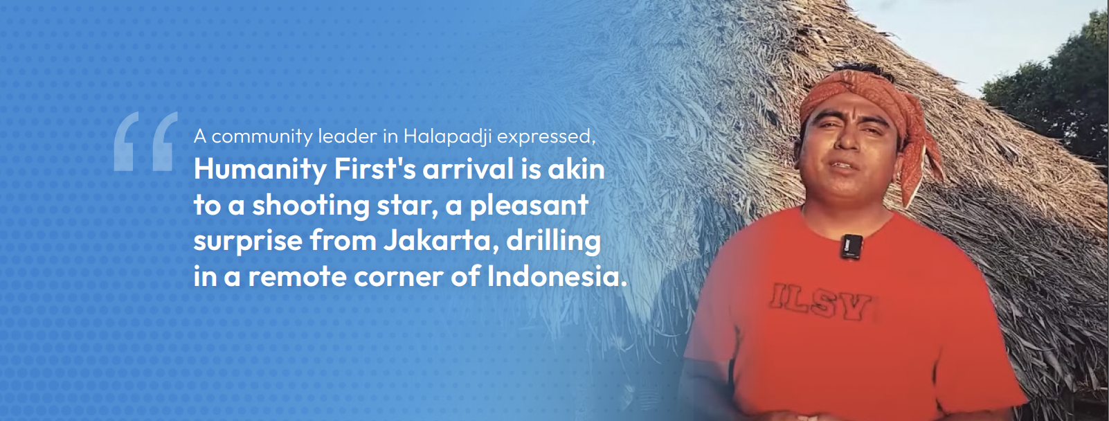 A man wearing an orange t shirt and a bandana headband stands outside a thatched building and the text reads A community leader in Halapadji expressed, Humanity First's arrival is akin to a shooting star, a pleasant surprise from Jakarta, drilling in a remote corner of Indonesia.